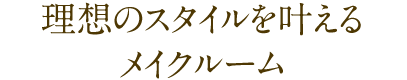 理想のスタイルを叶えるメイクルーム