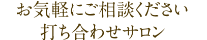 お気軽にご相談ください 打ち合わせサロン